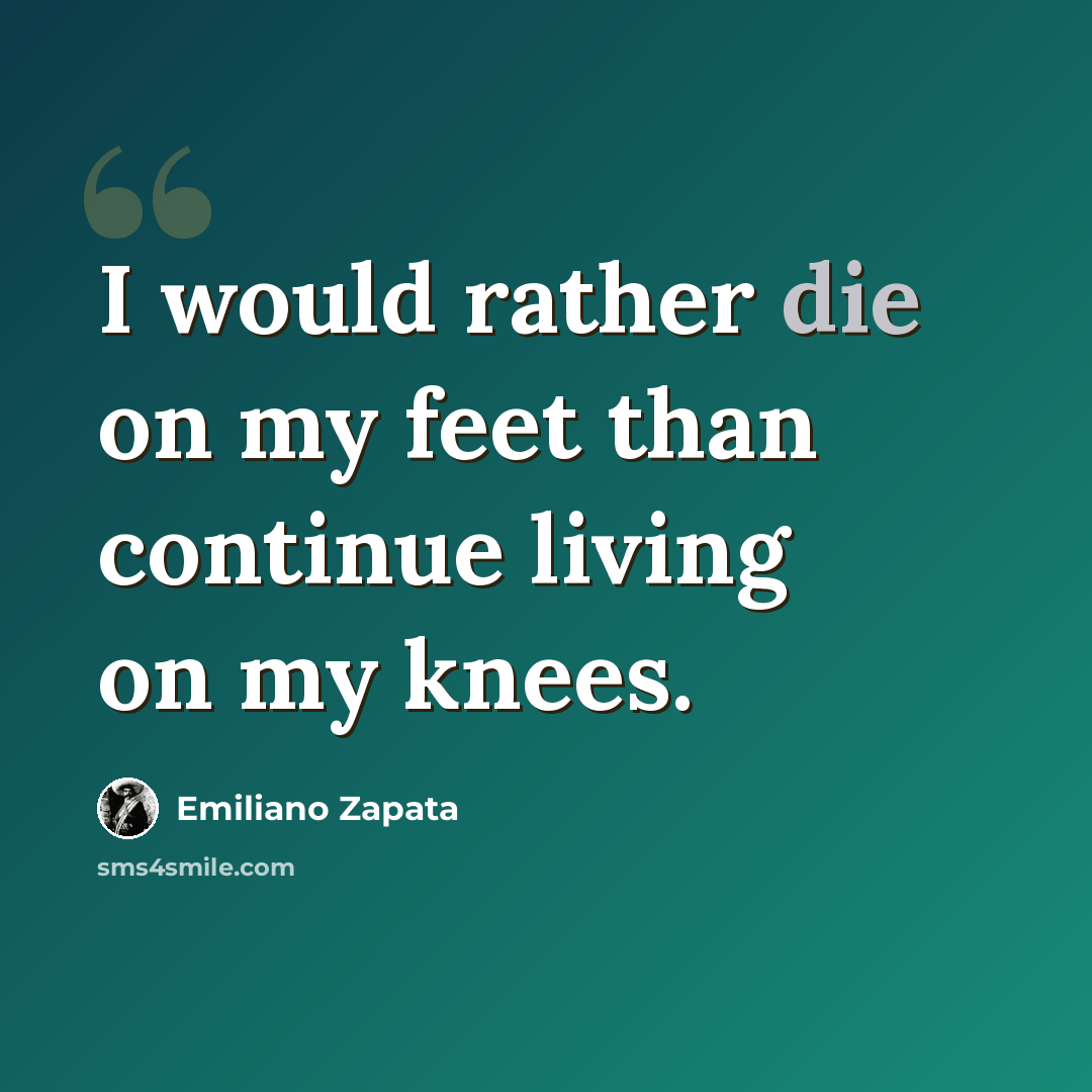 “I would rather die on my feet than continue living on my knees.” quote by Emiliano Zapata