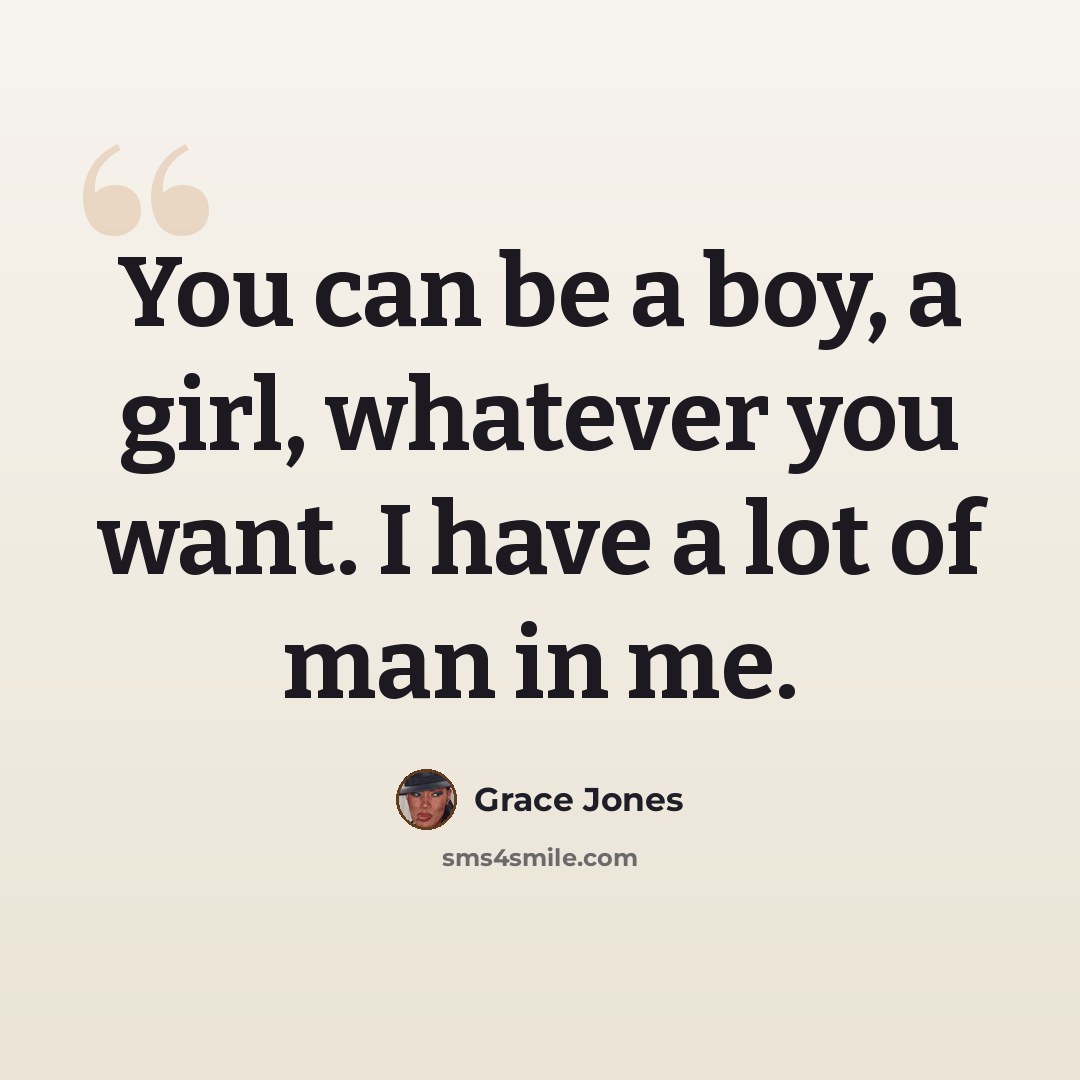 “You can be a boy, a girl, whatever you want. I have a lot of man in me.” quote by Grace Jones