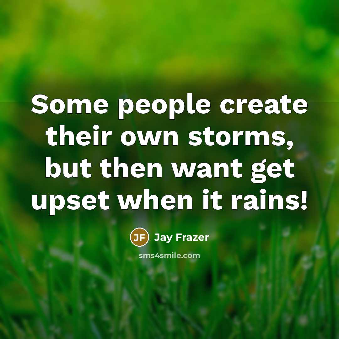 “Some people create their own storms, but then want get upset when it rains!” quote by Jay Frazer