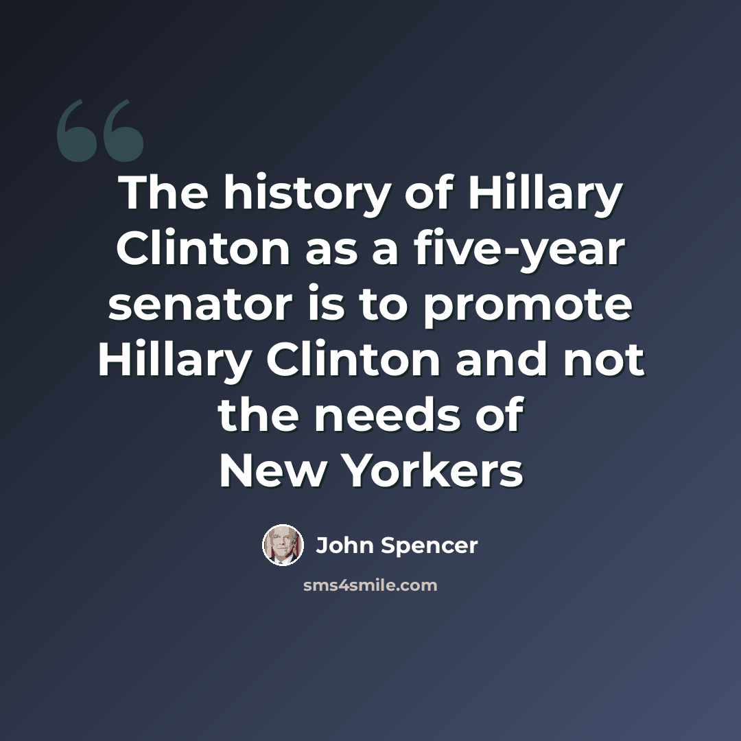 “The history of Hillary Clinton as a five-year senator is to promote Hillary Clinton and not the needs of New Yorkers” quote by John Spencer