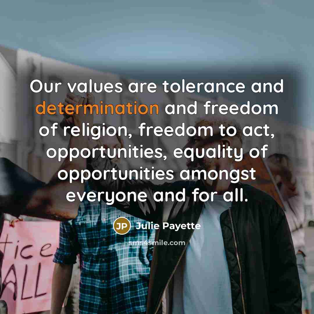“Our values are tolerance and determination and freedom of religion, freedom to act, opportunities, equality of opportunities amongst everyone and for all.” quote by Julie Payette