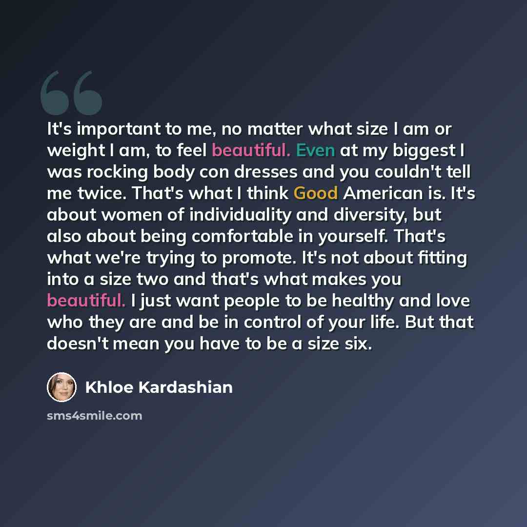 “It's important to me, no matter what size I am or weight I am, to feel beautiful. Even at my biggest I was rocking body con dresses and you couldn't tell me twice. That's what I think Good American is. It's about women of individuality and diversity, but also about being comfortable in yourself…” quote by Khloe Kardashian