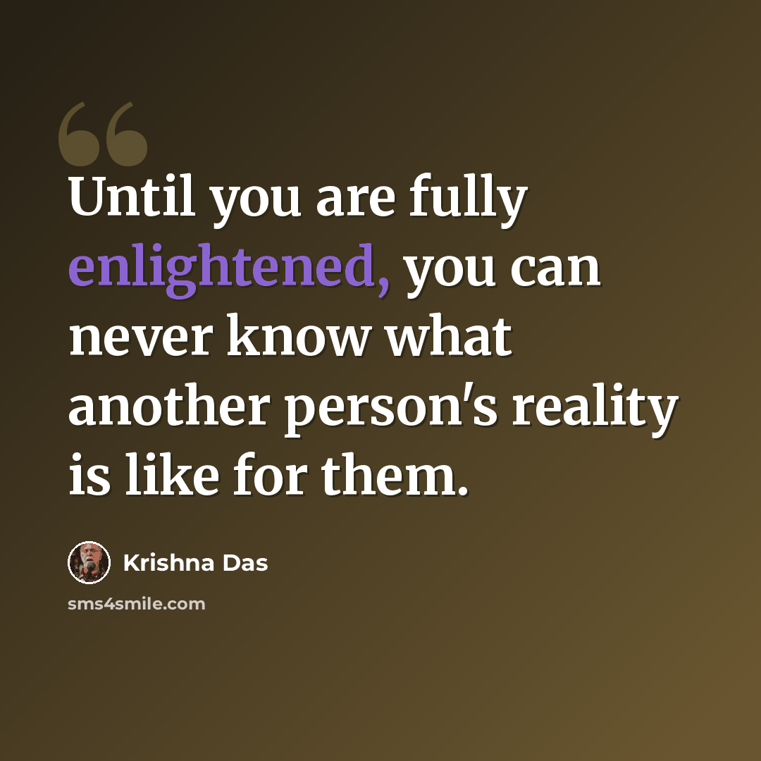 “Until you are fully enlightened, you can never know what another person's reality is like for them.” quote by Krishna Das