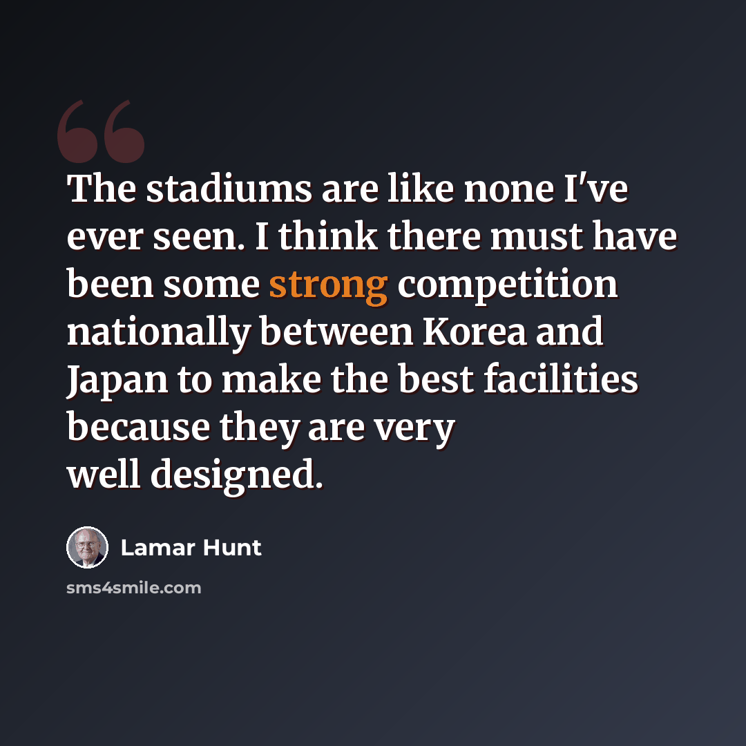 “The stadiums are like none I've ever seen. I think there must have been some strong competition nationally between Korea and Japan to make the best facilities because they are very well designed.” quote by Lamar Hunt