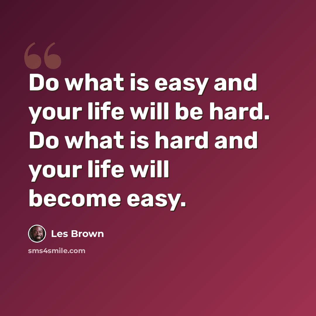 “Do what is easy and your life will be hard. Do what is hard and your life will become easy.” quote by Les Brown