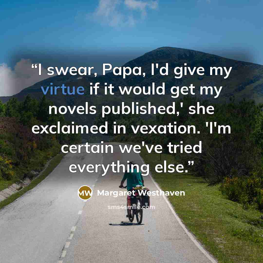 “I swear, Papa, I'd give my virtue if it would get my novels published,' she exclaimed in vexation. 'I'm certain we've tried everything else.” quote by Margaret Westhaven