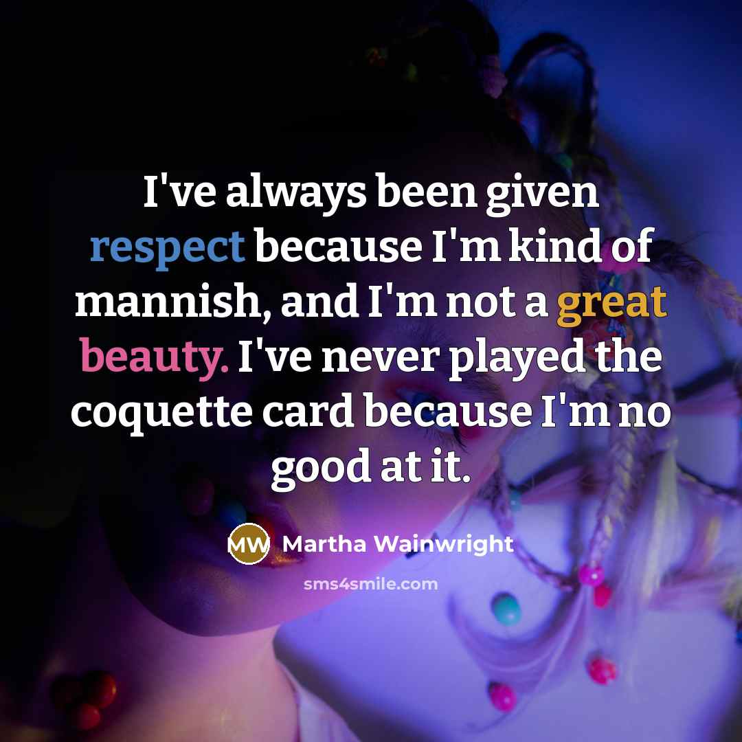 “I've always been given respect because I'm kind of mannish, and I'm not a great beauty. I've never played the coquette card because I'm no good at it.” quote by Martha Wainwright