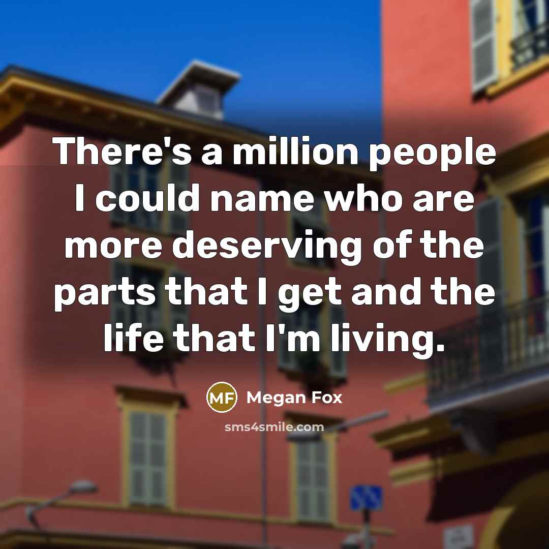 “There's a million people I could name who are more deserving of the parts that I get and the life that I'm living.” quote by Megan Fox