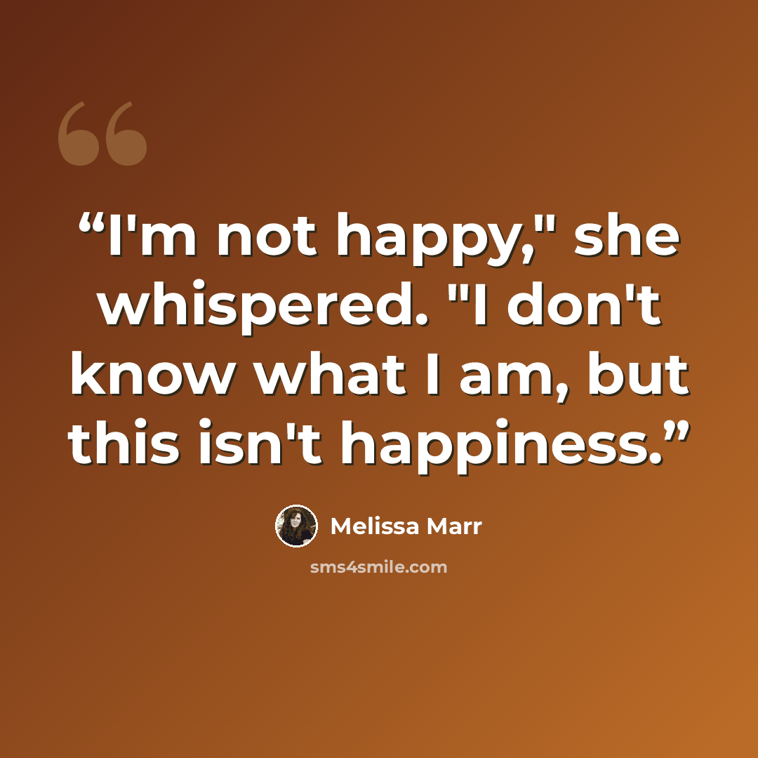 “I'm not happy," she whispered. "I don't know what I am, but this isn't happiness.” quote by Melissa Marr