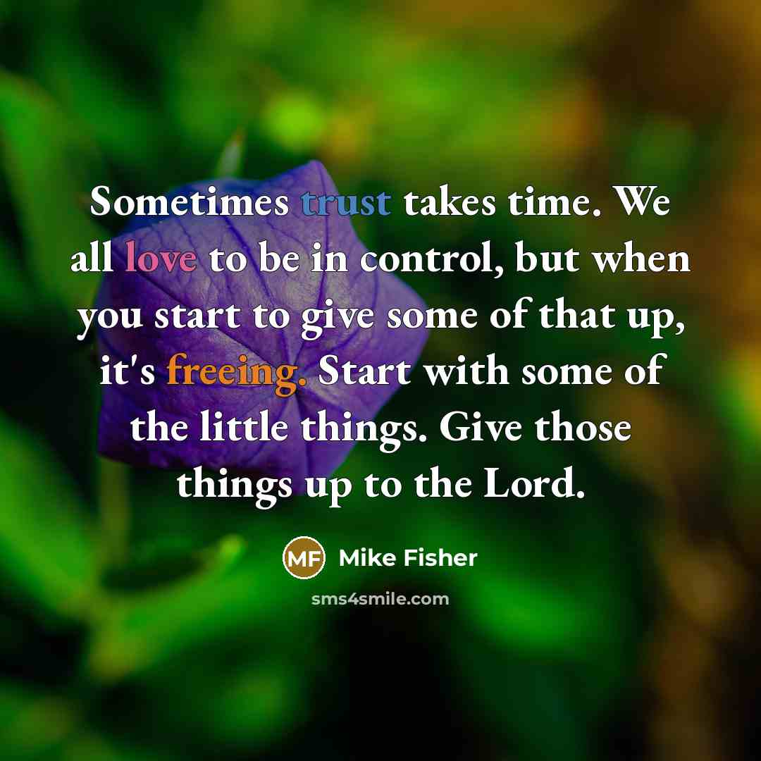 “Sometimes trust takes time. We all love to be in control, but when you start to give some of that up, it's freeing. Start with some of the little things. Give those things up to the Lord.” quote by Mike Fisher