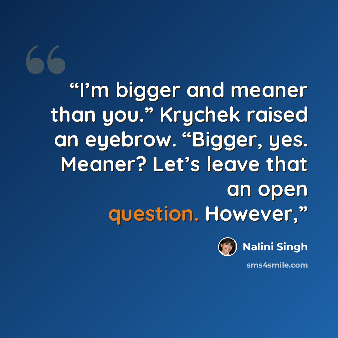 “I’m bigger and meaner than you.” Krychek raised an eyebrow. “Bigger, yes. Meaner? Let’s leave that an open question. However,” quote by Nalini Singh