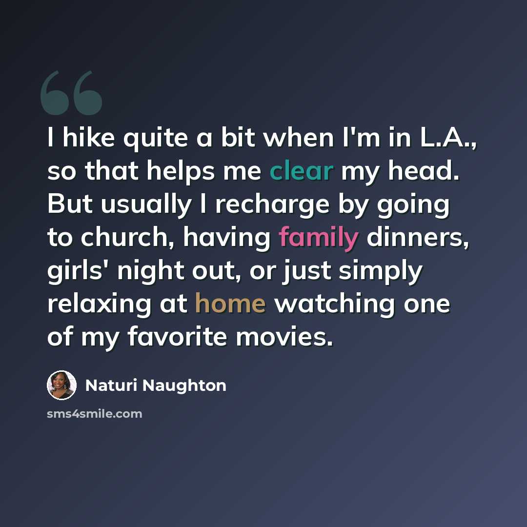 “I hike quite a bit when I'm in L.A., so that helps me clear my head. But usually I recharge by going to church, having family dinners, girls' night out, or just simply relaxing at home watching one of my favorite movies.” quote by Naturi Naughton