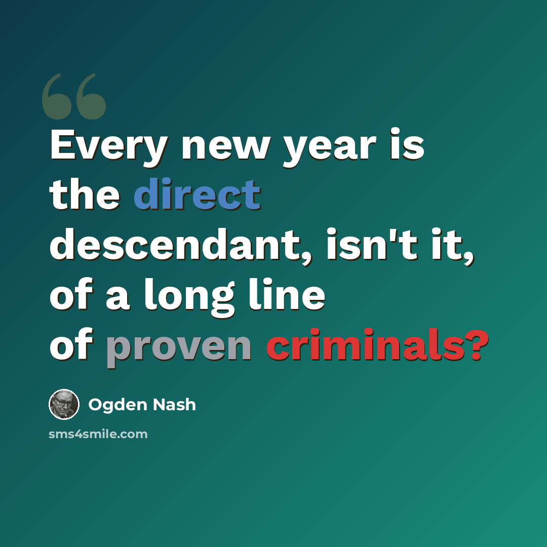 “Every new year is the direct descendant, isn't it, of a long line of proven criminals?” quote by Ogden Nash