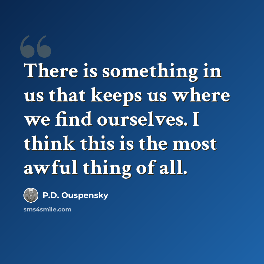 “There is something in us that keeps us where we find ourselves. I think this is the most awful thing of all.” quote by P.D. Ouspensky