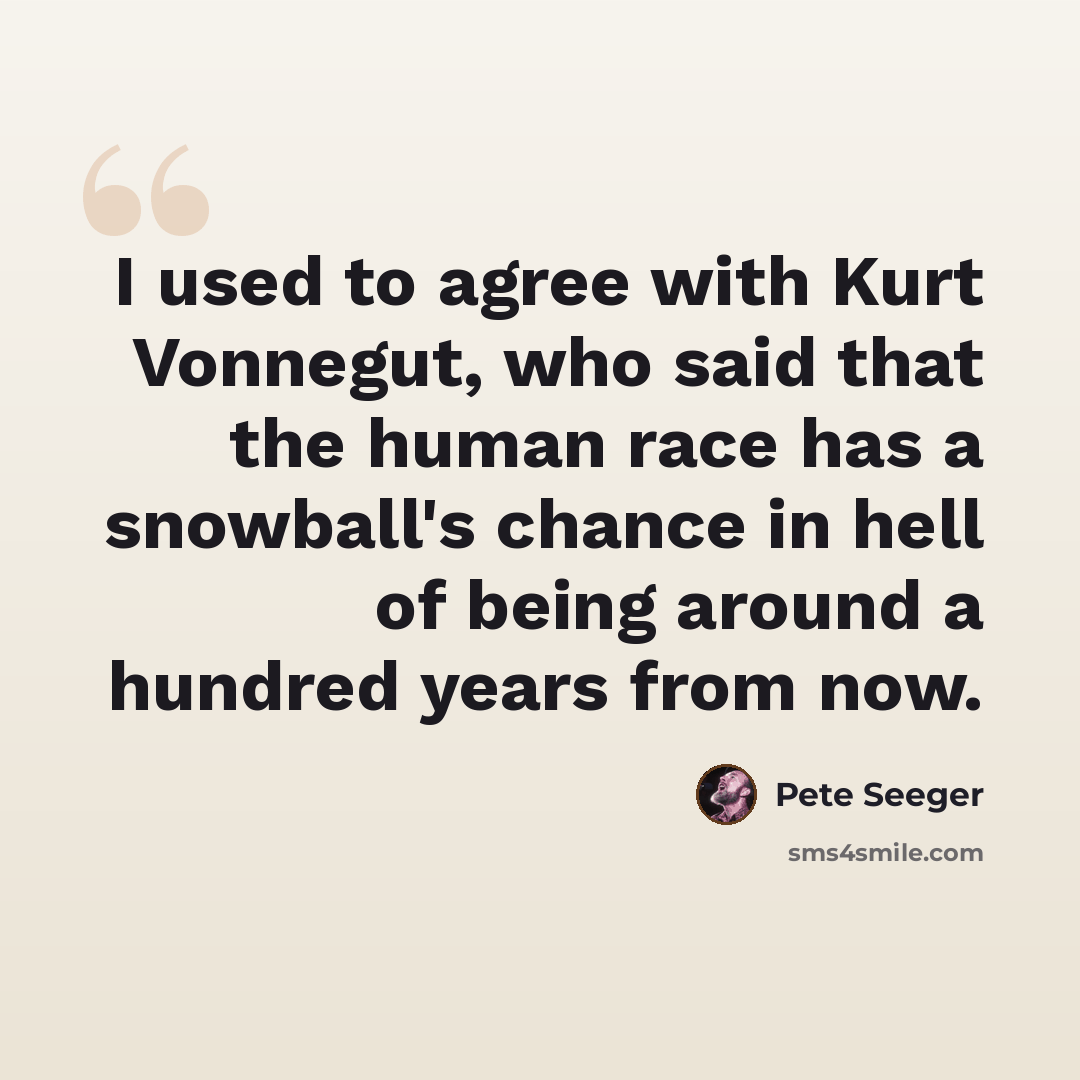 “I used to agree with Kurt Vonnegut, who said that the human race has a snowball's chance in hell of being around a hundred years from now.” quote by Pete Seeger