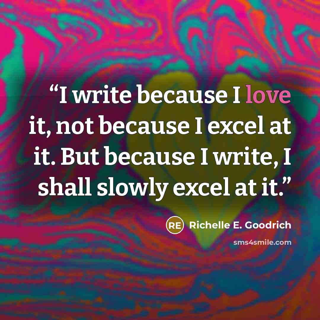 “I write because I love it, not because I excel at it. But because I write, I shall slowly excel at it.” quote by Richelle E. Goodrich