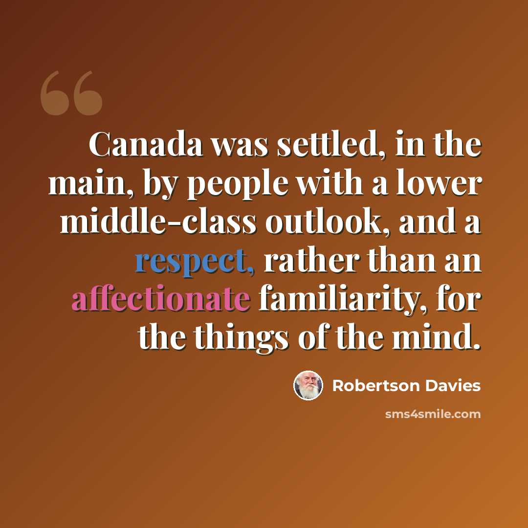 “Canada was settled, in the main, by people with a lower middle-class outlook, and a respect, rather than an affectionate familiarity, for the things of the mind.” quote by Robertson Davies