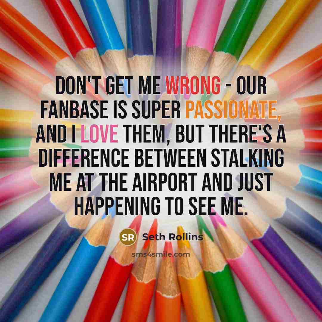 “Don't get me wrong - our fanbase is super passionate, and I love them, but there's a difference between stalking me at the airport and just happening to see me.” quote by Seth Rollins