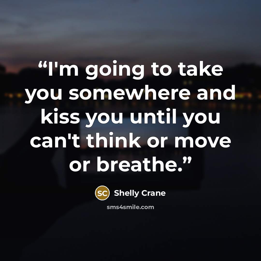 “I'm going to take you somewhere and kiss you until you can't think or move or breathe.” quote by Shelly Crane