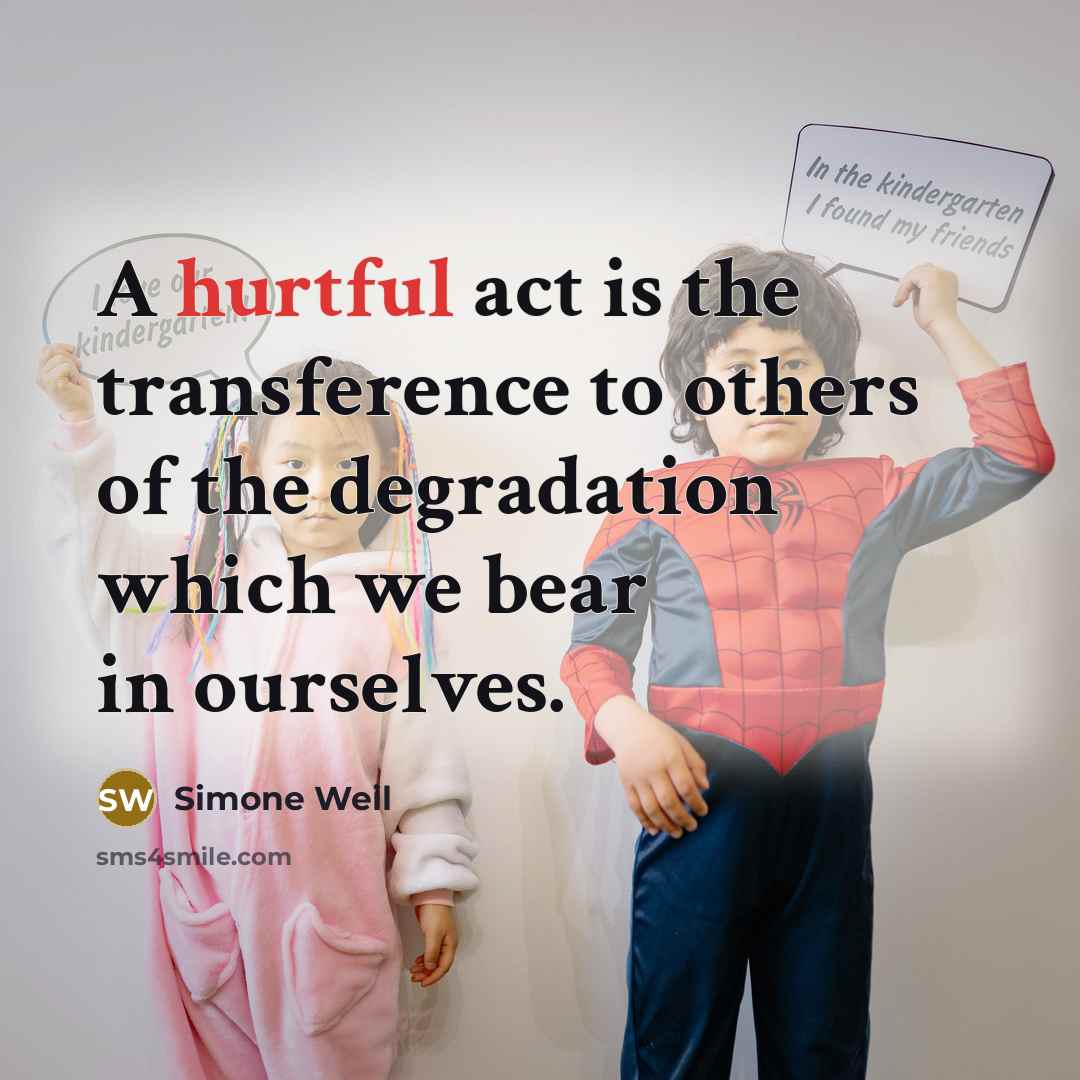 “A hurtful act is the transference to others of the degradation which we bear in ourselves.” quote by Simone Weil