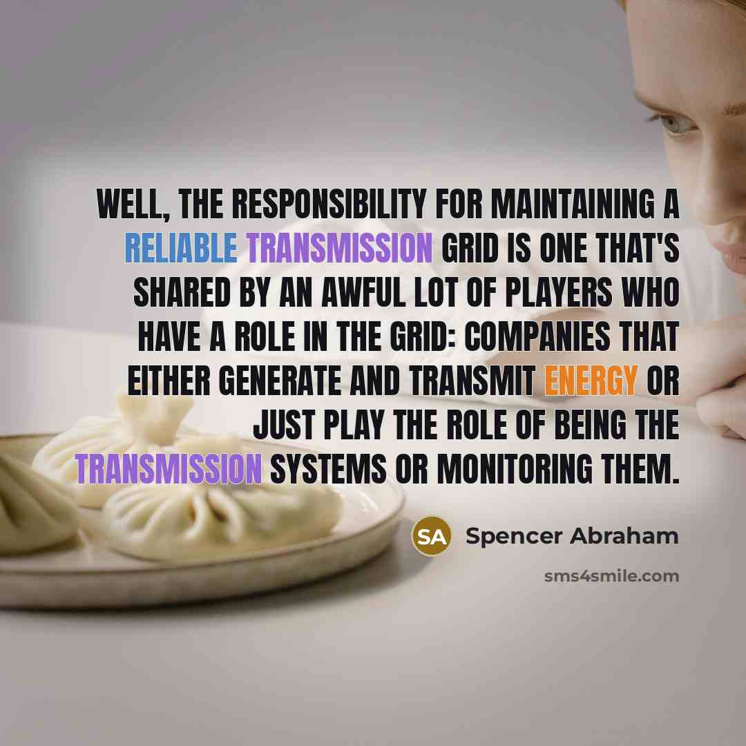 “Well, the responsibility for maintaining a reliable transmission grid is one that's shared by an awful lot of players who have a role in the grid: Companies that either generate and transmit energy or just play the role of being the transmission systems or monitoring them.” quote by Spencer Abraham