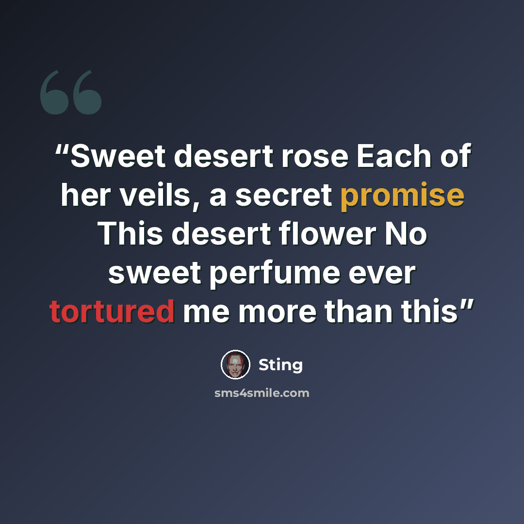 “Sweet desert rose Each of her veils, a secret promise This desert flower No sweet perfume ever tortured me more than this” quote by Sting
