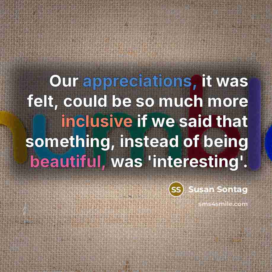 “Our appreciations, it was felt, could be so much more inclusive if we said that something, instead of being beautiful, was 'interesting'.” quote by Susan Sontag