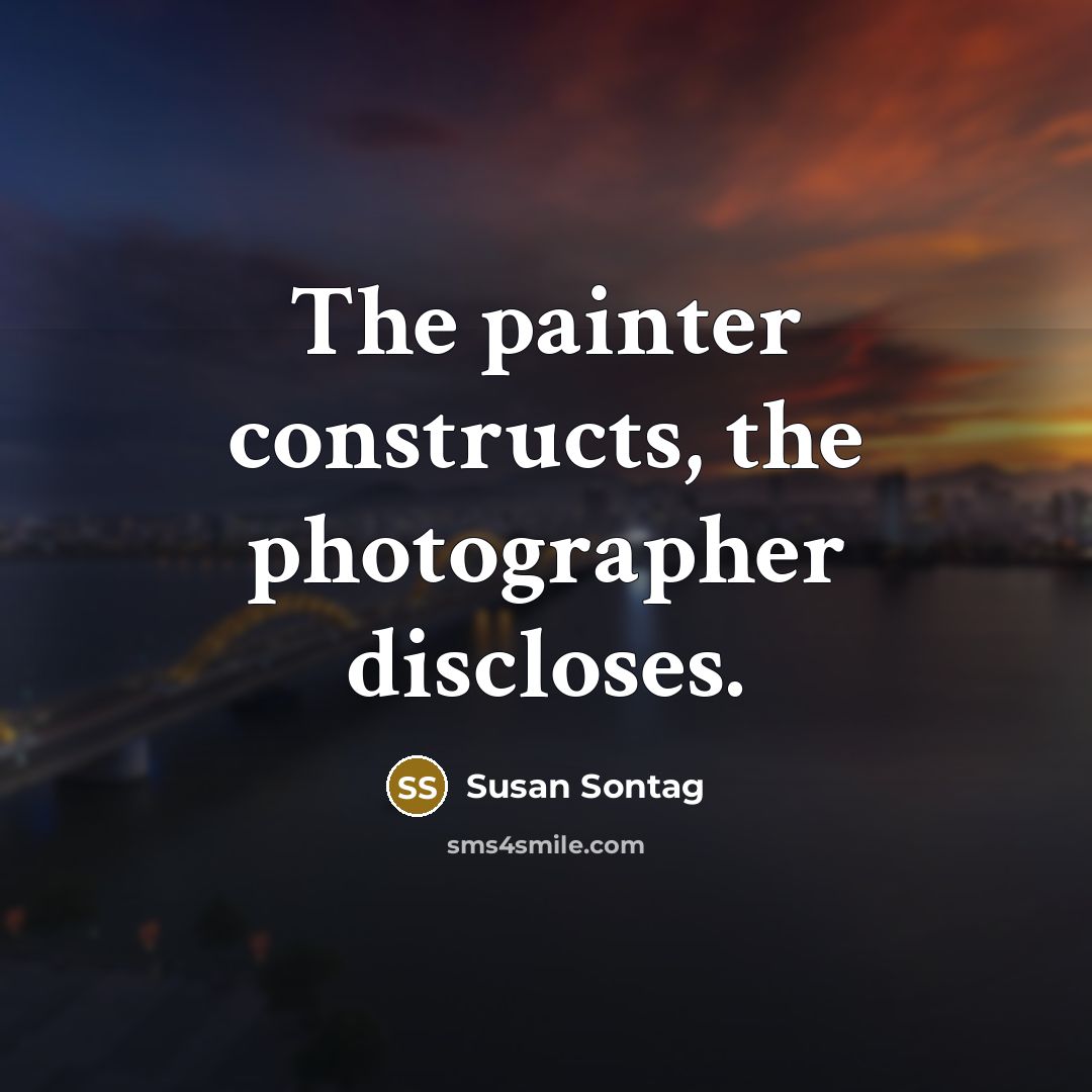 “The painter constructs, the photographer discloses.” quote by Susan Sontag