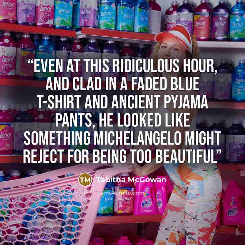 “Even at this ridiculous hour, and clad in a faded blue t-shirt and ancient pyjama pants, he looked like something Michelangelo might reject for being too beautiful” quote by Tabitha McGowan