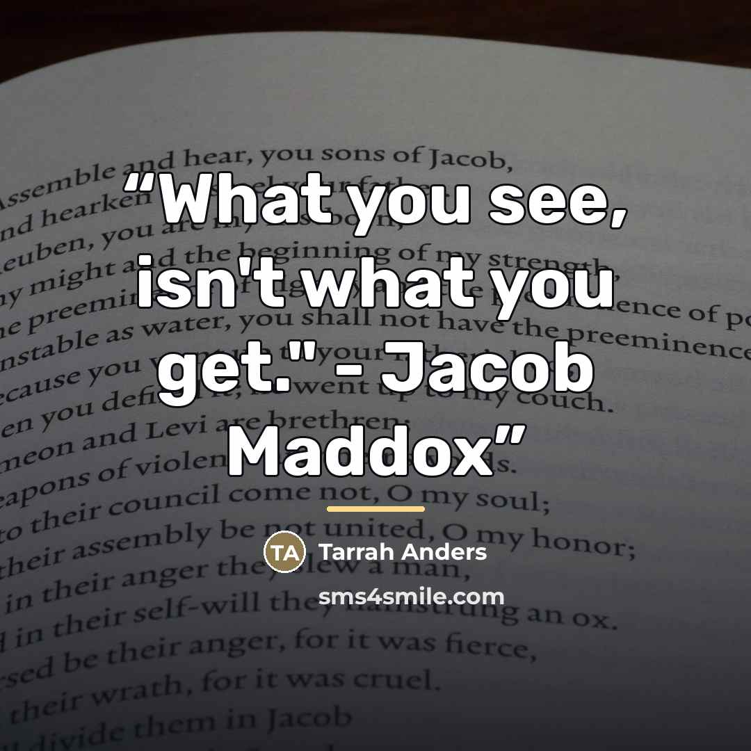 “What you see, isn't what you get." - Jacob Maddox” quote by Tarrah Anders