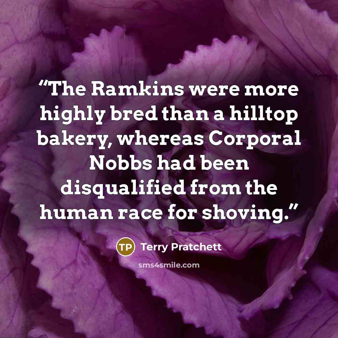 “The Ramkins were more highly bred than a hilltop bakery, whereas Corporal Nobbs had been disqualified from the human race for shoving.” quote by Terry Pratchett