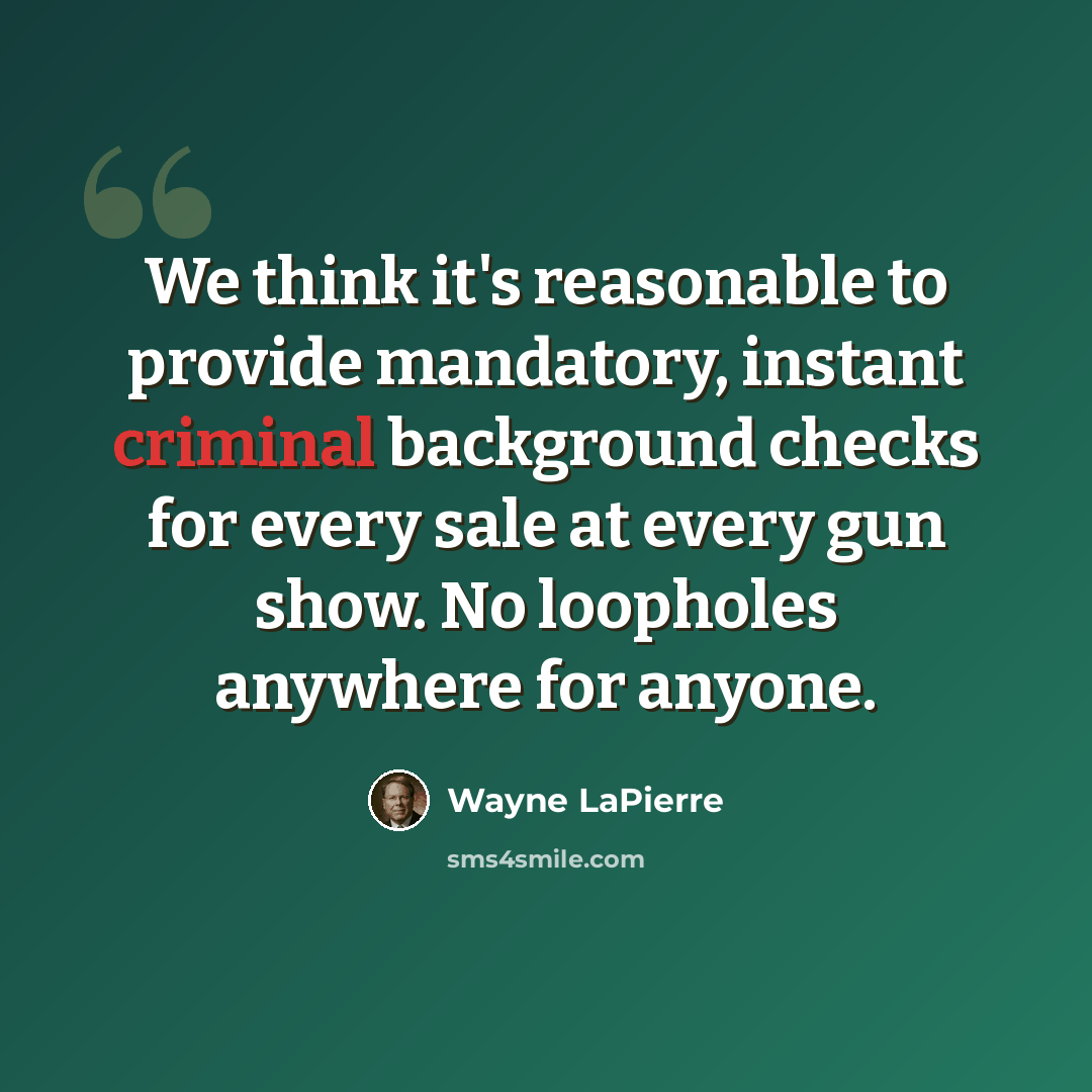 “We think it's reasonable to provide mandatory, instant criminal background checks for every sale at every gun show. No loopholes anywhere for anyone.” quote by Wayne LaPierre