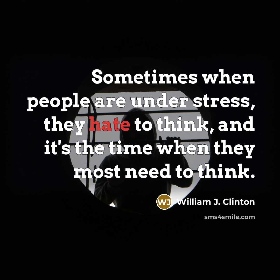 “Sometimes when people are under stress, they hate to think, and it's the time when they most need to think.” quote by William J. Clinton