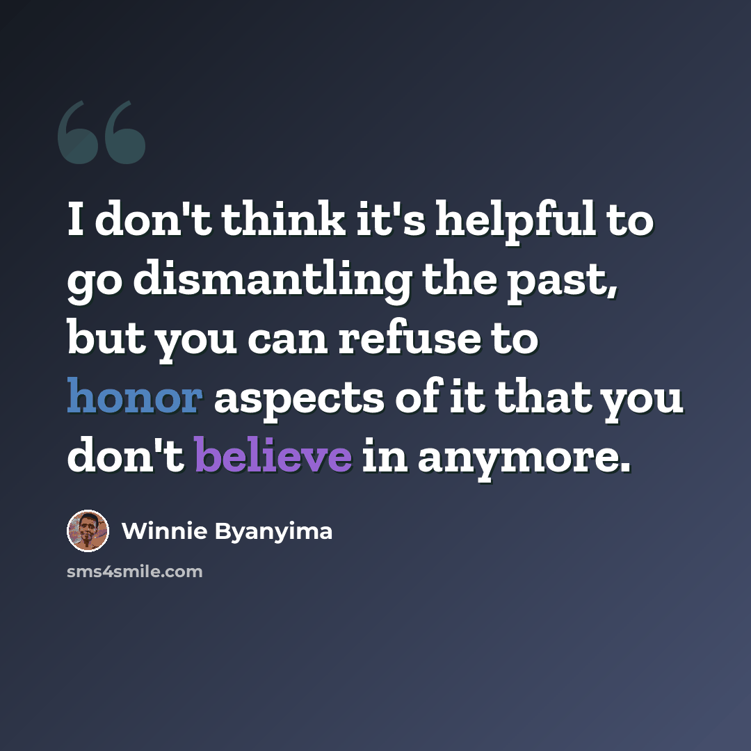 “I don't think it's helpful to go dismantling the past, but you can refuse to honor aspects of it that you don't believe in anymore.” quote by Winnie Byanyima