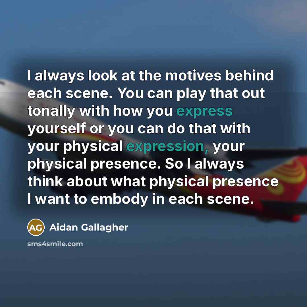 “I always look at the motives behind each scene. You can play that out tonally with how you express yourself or you can do that with your physical expression, your physical presence. So I always think about what physical presence I want to embody in each scene.” quote by Aidan Gallagher