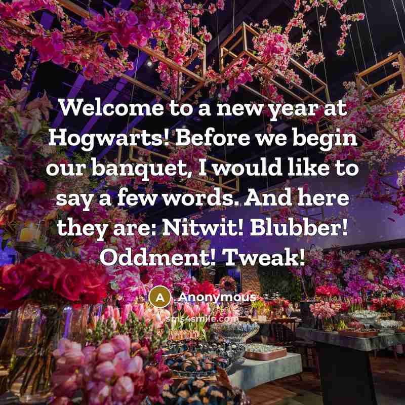 “Welcome to a new year at Hogwarts! Before we begin our banquet, I would like to say a few words. And here they are: Nitwit! Blubber! Oddment! Tweak!” quote by Anonymous