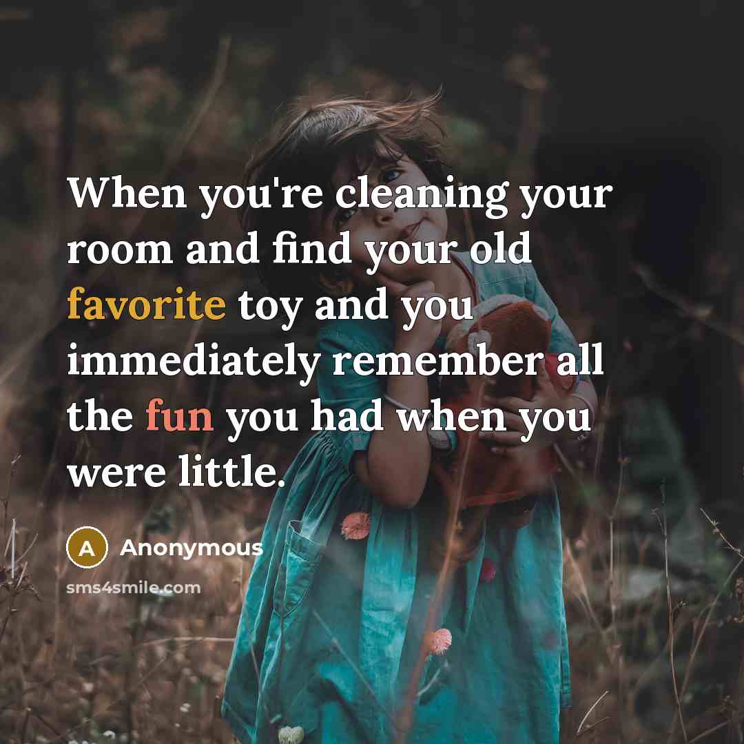 “When you're cleaning your room and find your old favorite toy and you immediately remember all the fun you had when you were little.” quote by Anonymous