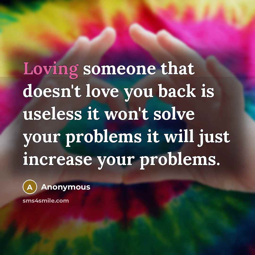 “Loving someone that doesn't love you back is useless it won't solve your problems it will just increase your problems.” quote by Anonymous
