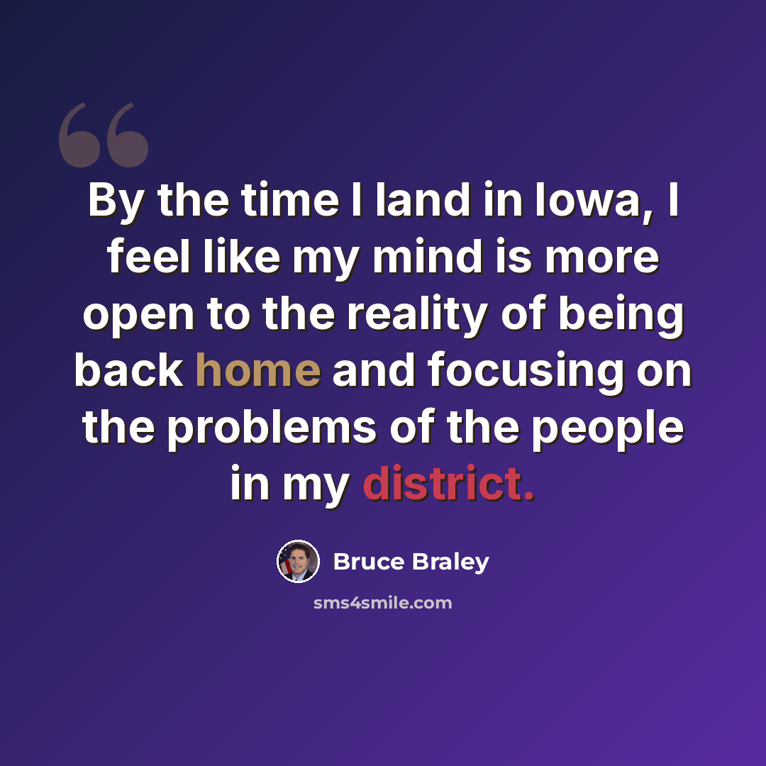 “By the time I land in Iowa, I feel like my mind is more open to the reality of being back home and focusing on the problems of the people in my district.” quote by Bruce Braley