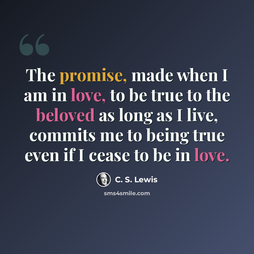 “The promise, made when I am in love, to be true to the beloved as long as I live, commits me to being true even if I cease to be in love.” quote by C. S. Lewis