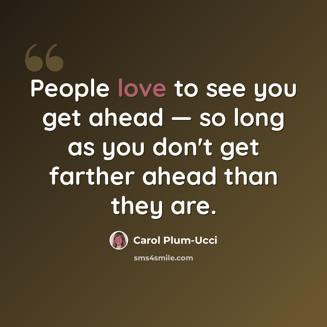 “People love to see you get ahead — so long as you don't get farther ahead than they are.” quote by Carol Plum-Ucci