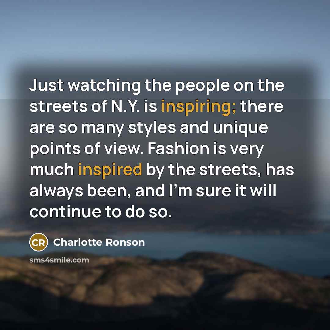 “Just watching the people on the streets of N.Y. is inspiring; there are so many styles and unique points of view. Fashion is very much inspired by the streets, has always been, and I'm sure it will continue to do so.” quote by Charlotte Ronson