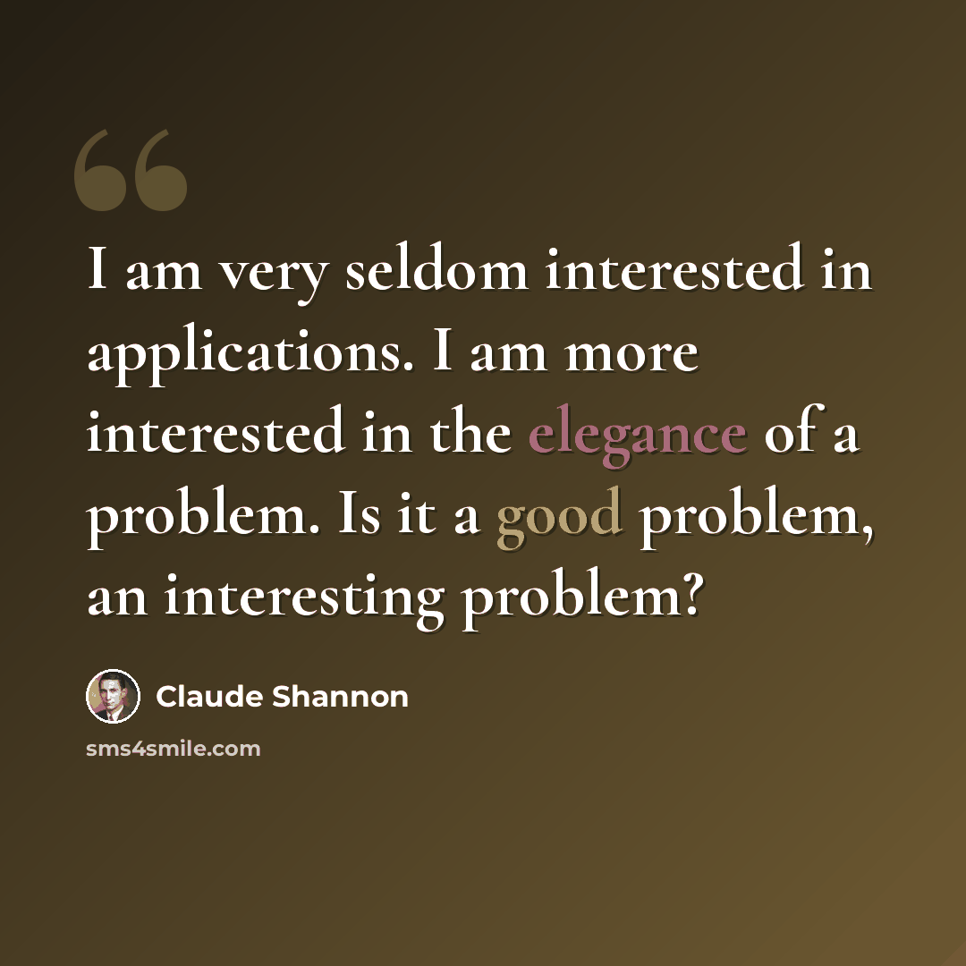 “I am very seldom interested in applications. I am more interested in the elegance of a problem. Is it a good problem, an interesting problem?” quote by Claude Shannon