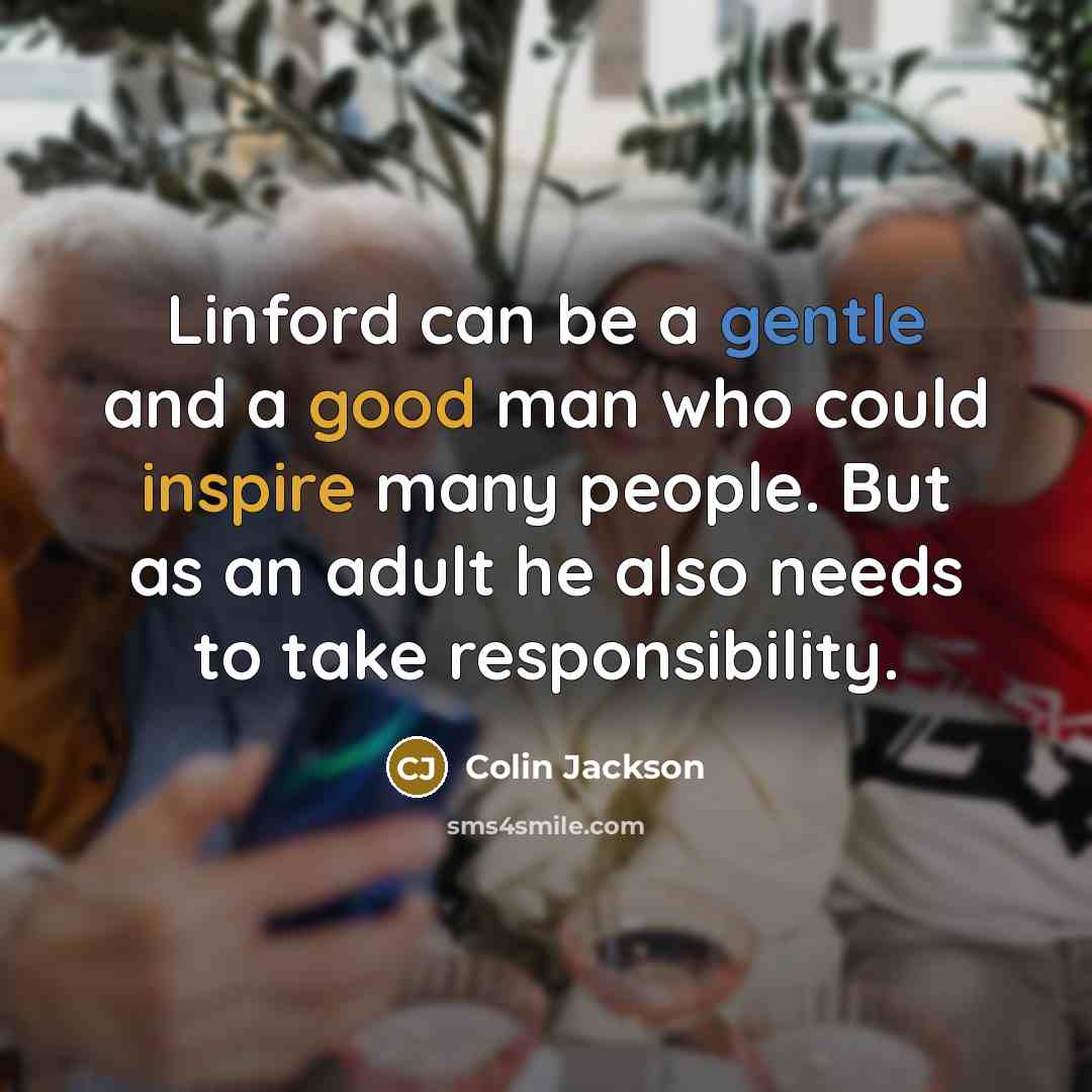 “Linford can be a gentle and a good man who could inspire many people. But as an adult he also needs to take responsibility.” quote by Colin Jackson