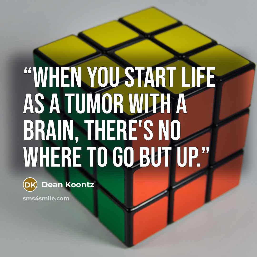 “When you start life as a tumor with a brain, there's no where to go but up.” quote by Dean Koontz