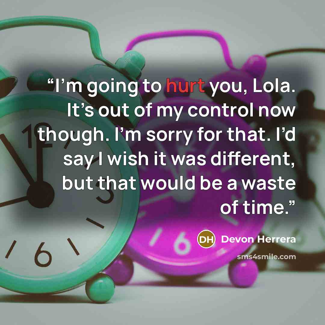 “I’m going to hurt you, Lola. It’s out of my control now though. I’m sorry for that. I’d say I wish it was different, but that would be a waste of time.” quote by Devon Herrera