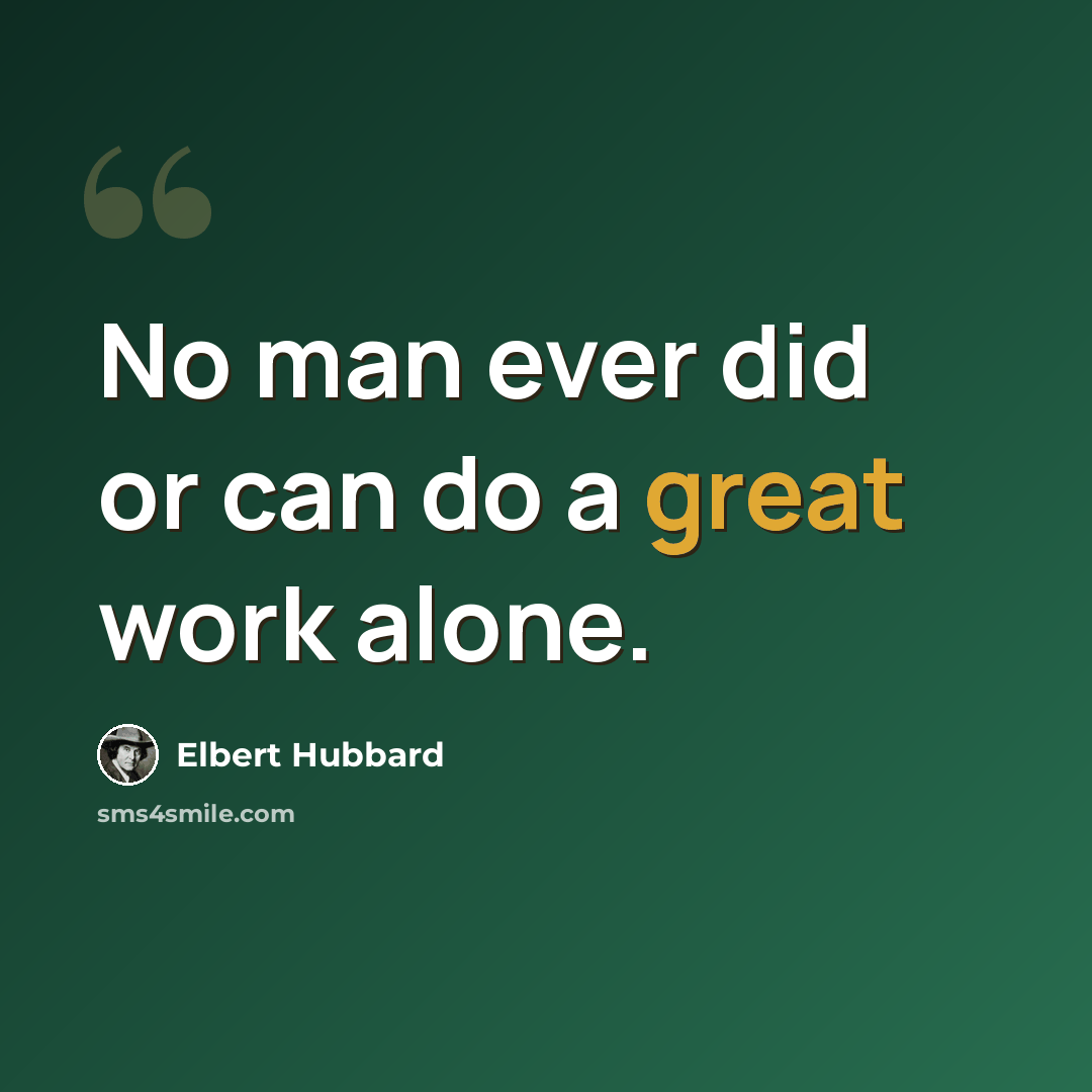 “No man ever did or can do a great work alone.” quote by Elbert Hubbard