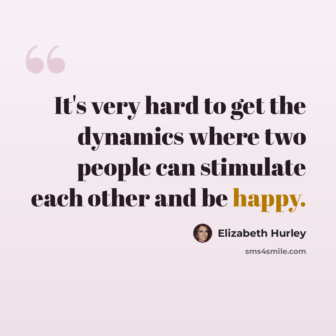 “It's very hard to get the dynamics where two people can stimulate each other and be happy.” quote by Elizabeth Hurley