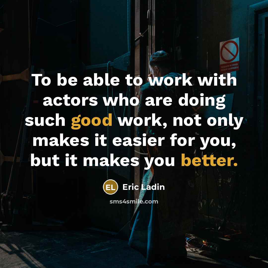 “To be able to work with actors who are doing such good work, not only makes it easier for you, but it makes you better.” quote by Eric Ladin
