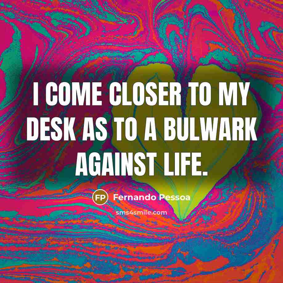 “I come closer to my desk as to a bulwark against life.” quote by Fernando Pessoa